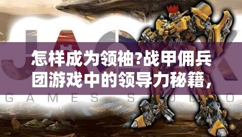 怎样成为领袖?战甲佣兵团游戏中的领导力秘籍，军团带领与决策艺术一探究竟