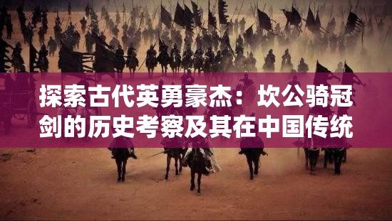 探索古代英勇豪杰：坎公骑冠剑的历史考察及其在中国传统武侠文化中的影响研究