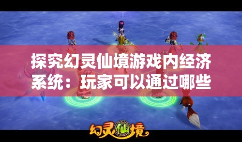 探究幻灵仙境游戏内经济系统：玩家可以通过哪些方式实现盈利？