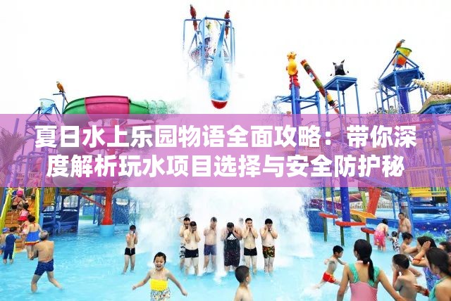 夏日水上乐园物语全面攻略：带你深度解析玩水项目选择与安全防护秘籍