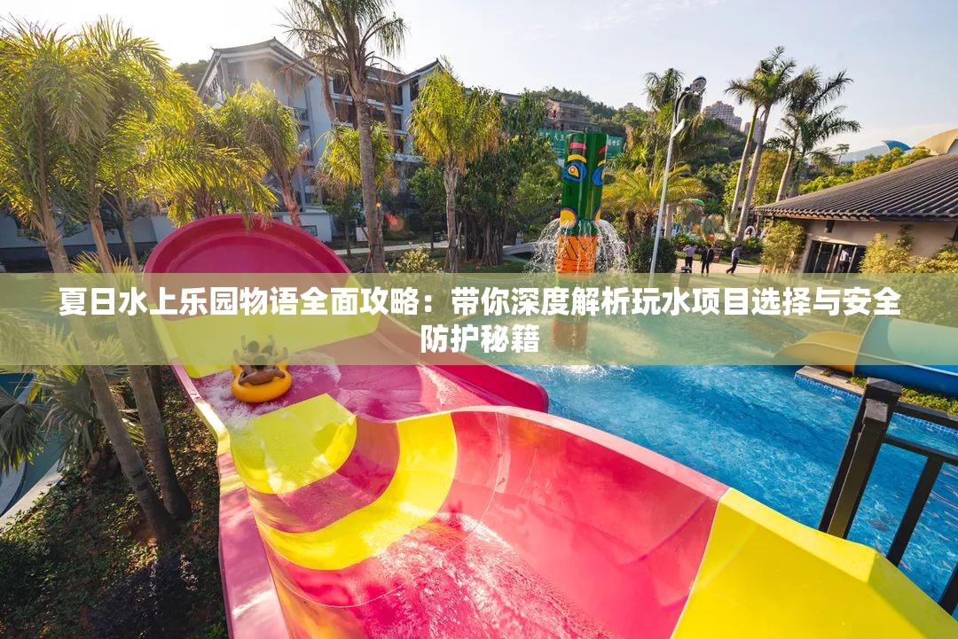 夏日水上乐园物语全面攻略：带你深度解析玩水项目选择与安全防护秘籍