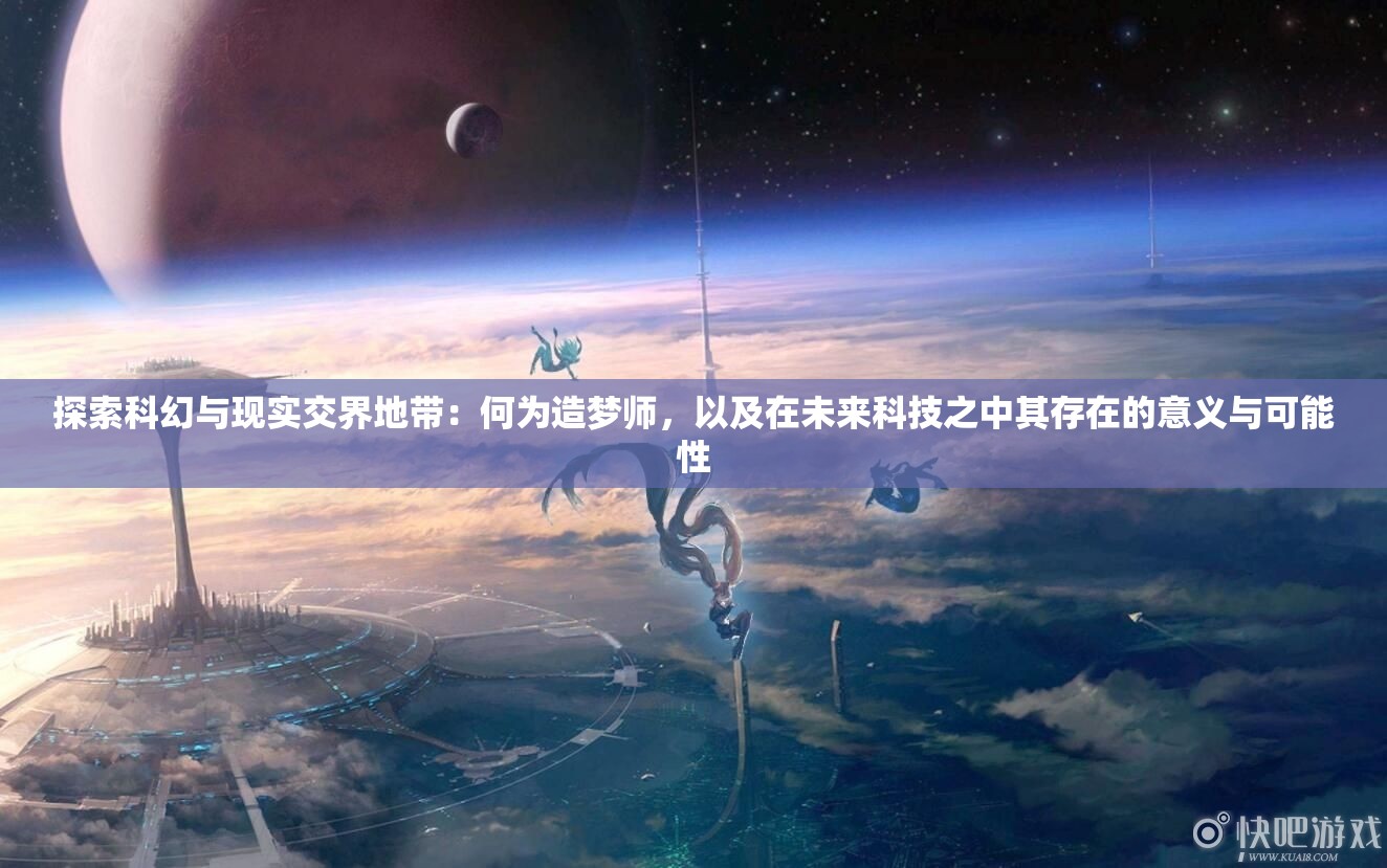 探索科幻与现实交界地带：何为造梦师，以及在未来科技之中其存在的意义与可能性