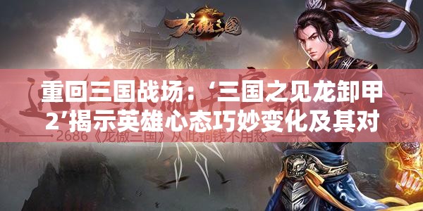 重回三国战场：‘三国之见龙卸甲2’揭示英雄心态巧妙变化及其对战局进程的深远影响
