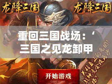 重回三国战场：‘三国之见龙卸甲2’揭示英雄心态巧妙变化及其对战局进程的深远影响