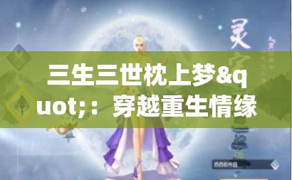 三生三世枕上梦"：穿越重生情缘，探究古代神话传说中女主角悲喜交加的复杂情感世界