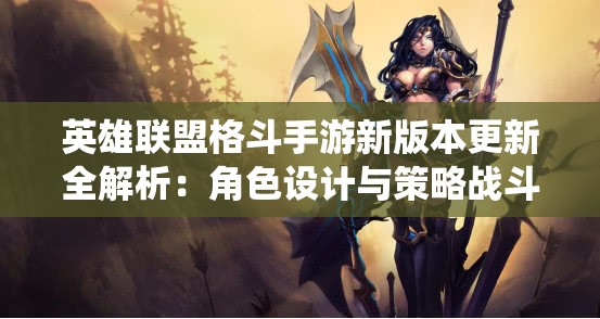英雄联盟格斗手游新版本更新全解析：角色设计与策略战斗世界观演绎