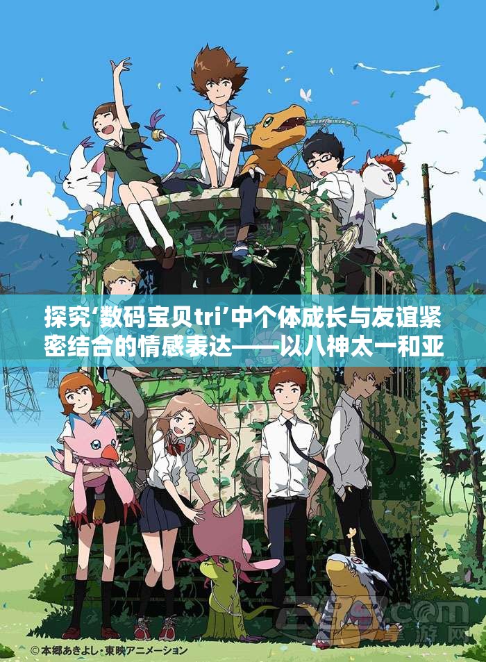探究‘数码宝贝tri’中个体成长与友谊紧密结合的情感表达——以八神太一和亚古兽的关系为核心