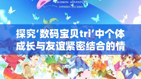 探究‘数码宝贝tri’中个体成长与友谊紧密结合的情感表达——以八神太一和亚古兽的关系为核心