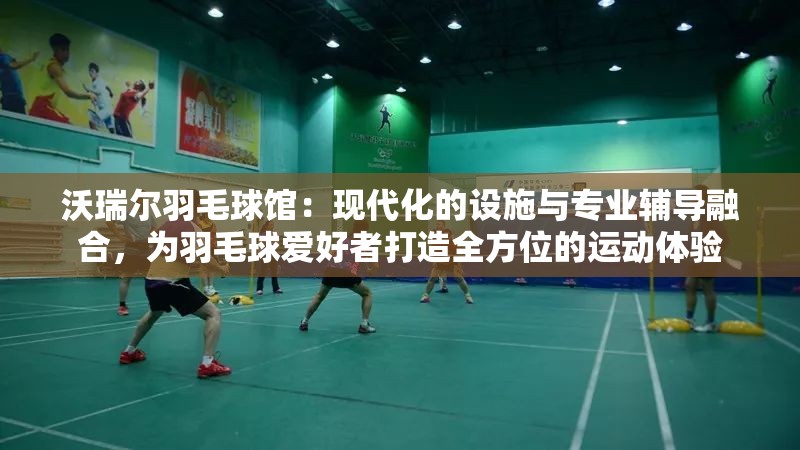 沃瑞尔羽毛球馆：现代化的设施与专业辅导融合，为羽毛球爱好者打造全方位的运动体验
