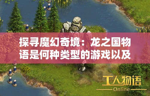探寻魔幻奇境：龙之国物语是何种类型的游戏以及其特别之处