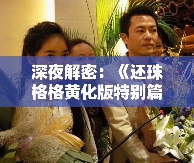 深夜解密：《还珠格格黄化版特别篇》背后的冲击与反思，吐露成人动漫对青少年的影响力