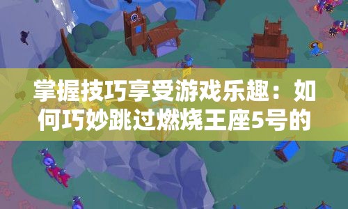 掌握技巧享受游戏乐趣：如何巧妙跳过燃烧王座5号的玩家与关卡设计的完美碰撞