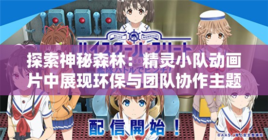 探索神秘森林：精灵小队动画片中展现环保与团队协作主题的惊人之处