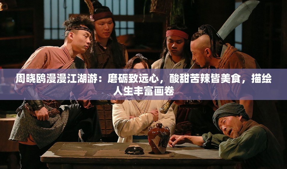 周晓鸥漫漫江湖游：磨砺致远心，酸甜苦辣皆美食，描绘人生丰富画卷