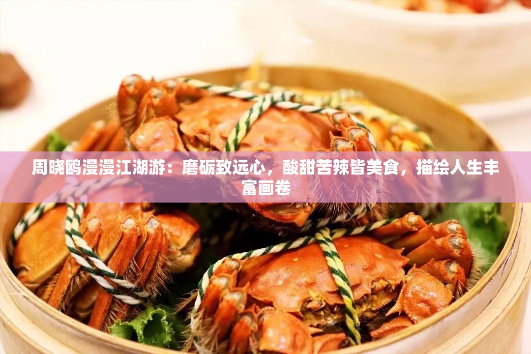 周晓鸥漫漫江湖游：磨砺致远心，酸甜苦辣皆美食，描绘人生丰富画卷