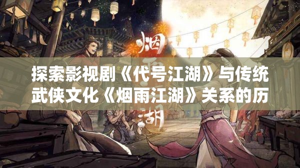 探索影视剧《代号江湖》与传统武侠文化《烟雨江湖》关系的历史渊源和现代变迁