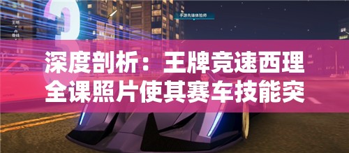 深度剖析：王牌竞速西理全课照片使其赛车技能突破巅峰的秘密