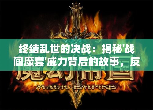 终结乱世的决战：揭秘'战阎魔套'威力背后的故事，反思战争的历史必然性