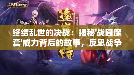 终结乱世的决战：揭秘'战阎魔套'威力背后的故事，反思战争的历史必然性