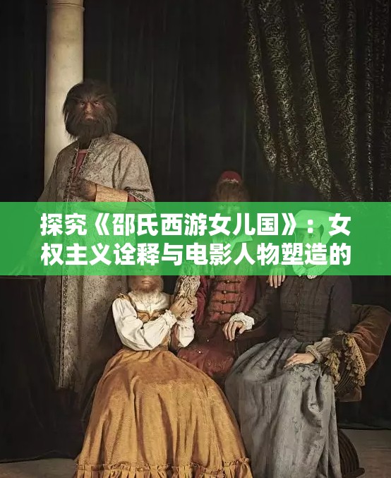 探究《邵氏西游女儿国》：女权主义诠释与电影人物塑造的文化内涵