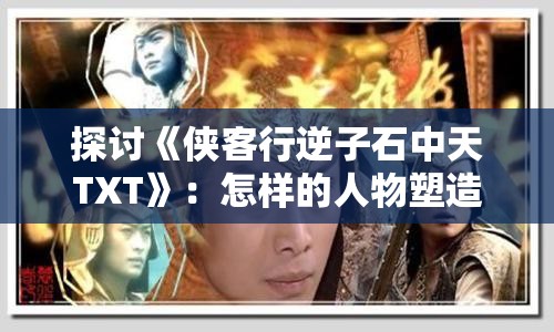 探讨《侠客行逆子石中天TXT》：怎样的人物塑造才能彰显古代侠客形象的力与美