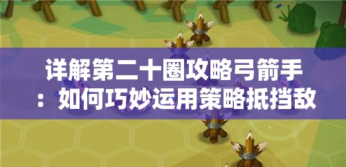 详解第二十圈攻略弓箭手：如何巧妙运用策略抵挡敌方冲击，确保阵地防线不崩溃