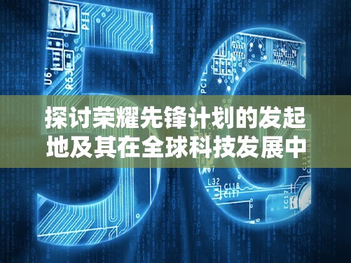 探讨荣耀先锋计划的发起地及其在全球科技发展中的重要影响
