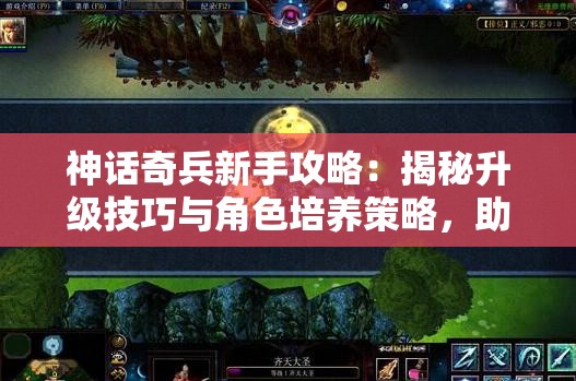 神话奇兵新手攻略：揭秘升级技巧与角色培养策略，助你成为最强玩家