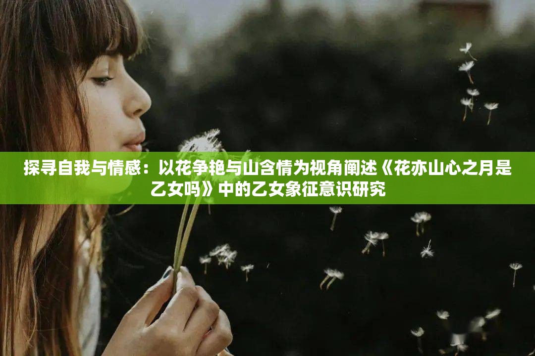 探寻自我与情感：以花争艳与山含情为视角阐述《花亦山心之月是乙女吗》中的乙女象征意识研究