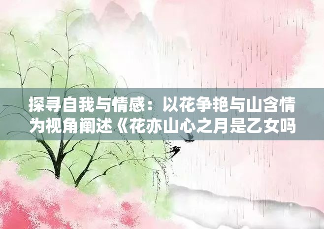 探寻自我与情感：以花争艳与山含情为视角阐述《花亦山心之月是乙女吗》中的乙女象征意识研究