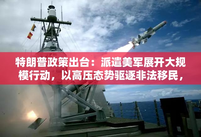 特朗普政策出台：派遣美军展开大规模行动，以高压态势驱逐非法移民，强化美国边境安全