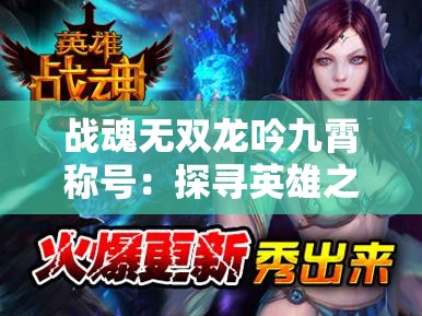 战魂无双龙吟九霄称号：探寻英雄之魂，重塑现代MMORPG游戏新纪元