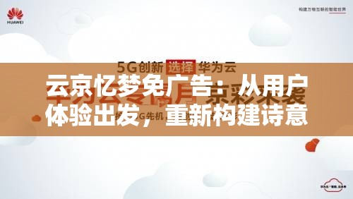 云京忆梦免广告：从用户体验出发，重新构建诗意网络生活