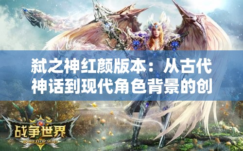 弑之神红颜版本：从古代神话到现代角色背景的创新设定与影响分析