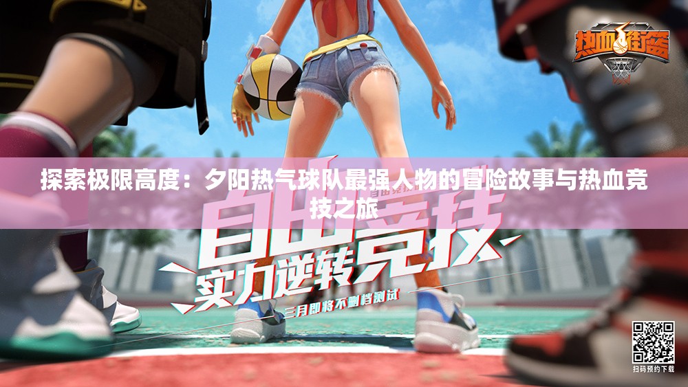 探索极限高度：夕阳热气球队最强人物的冒险故事与热血竞技之旅