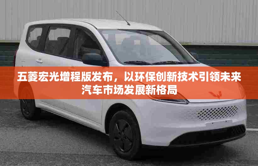 五菱宏光增程版发布，以环保创新技术引领未来汽车市场发展新格局