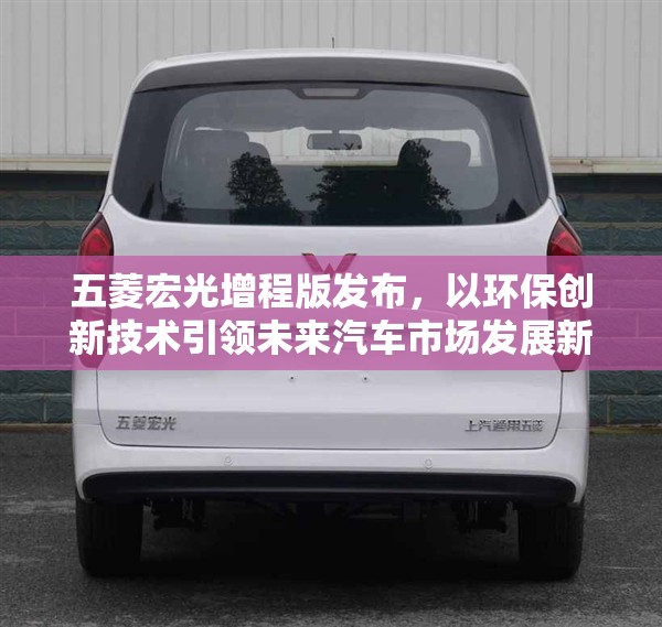 五菱宏光增程版发布，以环保创新技术引领未来汽车市场发展新格局