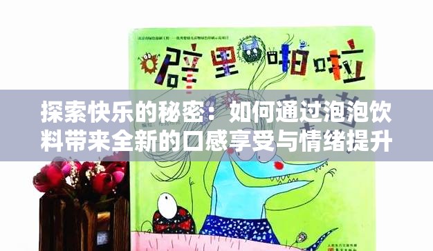 探索快乐的秘密：如何通过泡泡饮料带来全新的口感享受与情绪提升