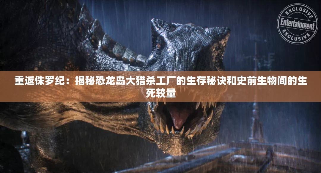 重返侏罗纪：揭秘恐龙岛大猎杀工厂的生存秘诀和史前生物间的生死较量