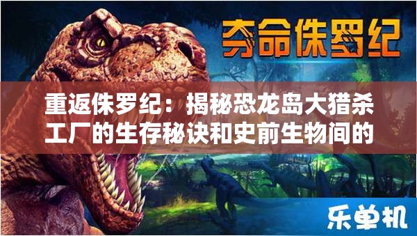 重返侏罗纪：揭秘恐龙岛大猎杀工厂的生存秘诀和史前生物间的生死较量
