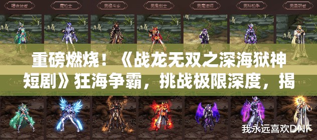 重磅燃烧！《战龙无双之深海狱神短剧》狂海争霸，挑战极限深度，揭秘神秘狱龙威力