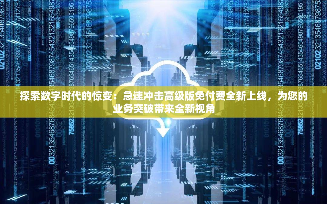 探索数字时代的惊变：急速冲击高级版免付费全新上线，为您的业务突破带来全新视角