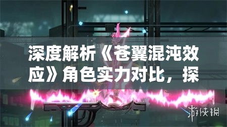 深度解析《苍翼混沌效应》角色实力对比，探讨各人物强度排行并针对可玩性与强度的关系进行分析