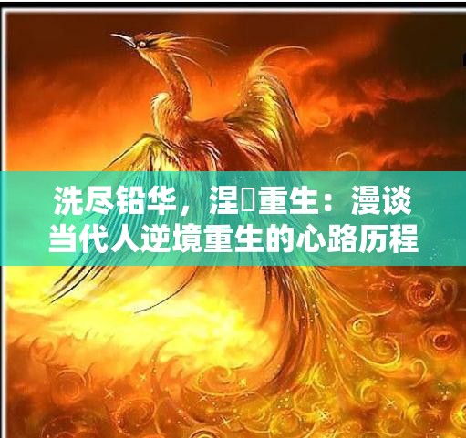 洗尽铅华，涅槃重生：漫谈当代人逆境重生的心路历程与凤凰涅槃的成语寓意