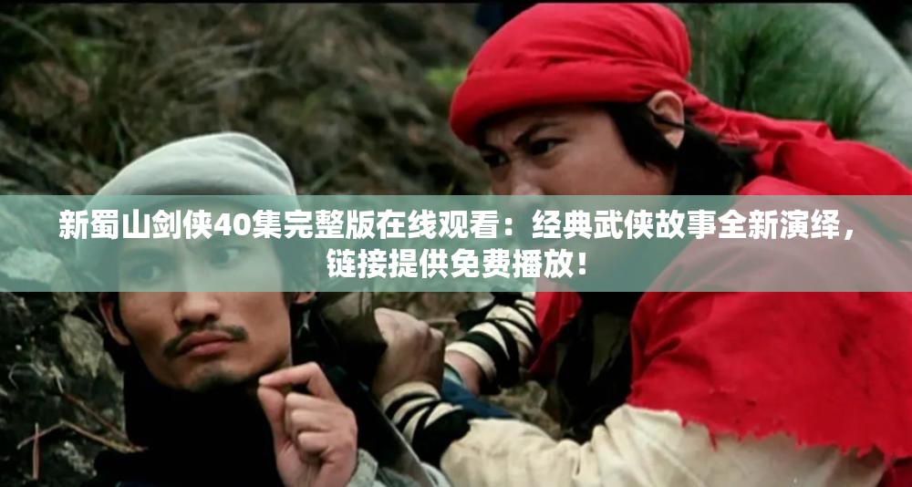 新蜀山剑侠40集完整版在线观看：经典武侠故事全新演绎，链接提供免费播放！