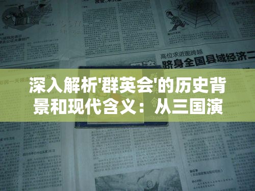 深入解析'群英会'的历史背景和现代含义：从三国演义到现代商业领域的重要应用