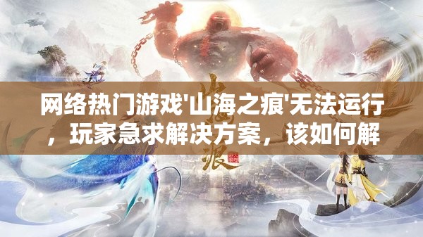 网络热门游戏'山海之痕'无法运行，玩家急求解决方案，该如何解决和避免此类问题的出现？
