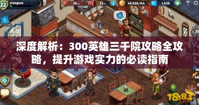 深度解析：300英雄三千院攻略全攻略，提升游戏实力的必读指南