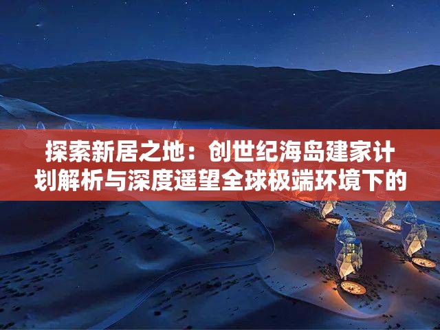 探索新居之地：创世纪海岛建家计划解析与深度遥望全球极端环境下的人类定居未来