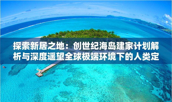 探索新居之地：创世纪海岛建家计划解析与深度遥望全球极端环境下的人类定居未来